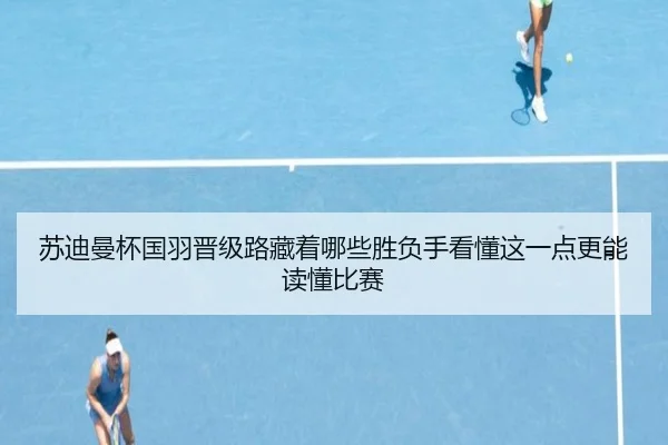 苏迪曼杯国羽晋级路藏着哪些胜负手看懂这一点更能读懂比赛