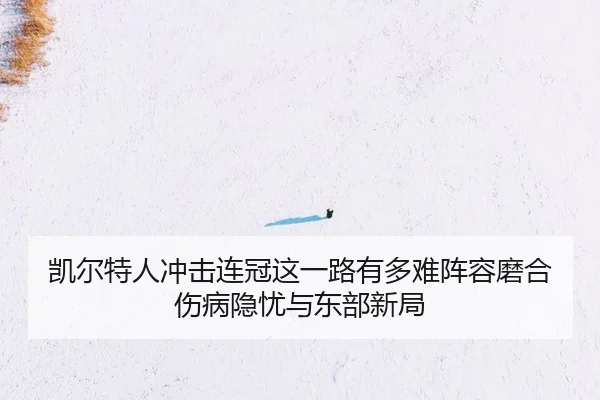 凯尔特人冲击连冠这一路有多难阵容磨合伤病隐忧与东部新局